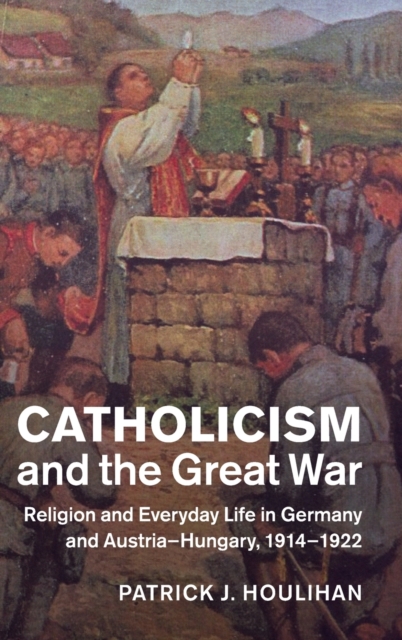 Catholicism and the Great War : Religion and Everyday Life in Germany and Austria-Hungary, 1914-1922, Hardback Book