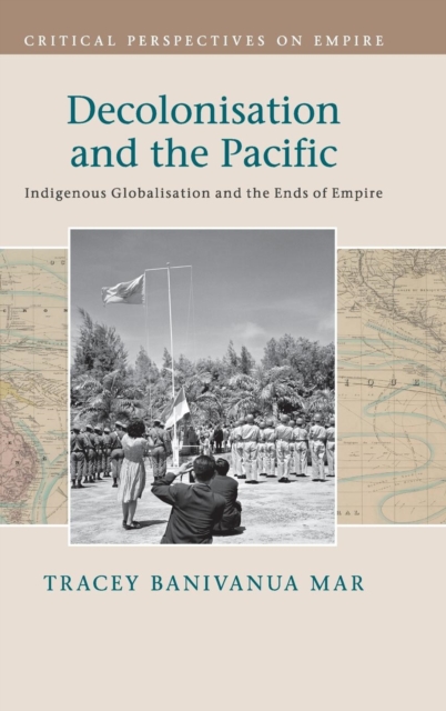 Decolonisation and the Pacific : Indigenous Globalisation and the Ends of Empire, Hardback Book