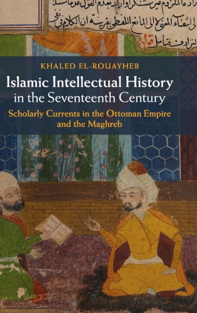 Islamic Intellectual History in the Seventeenth Century : Scholarly Currents in the Ottoman Empire and the Maghreb, Hardback Book