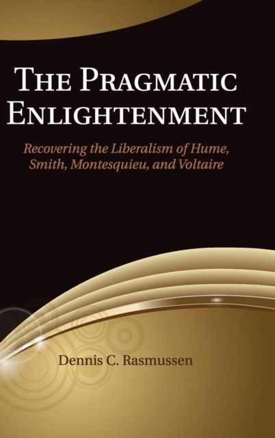 The Pragmatic Enlightenment : Recovering the Liberalism of Hume, Smith, Montesquieu, and Voltaire, Hardback Book