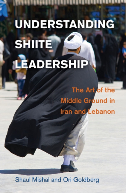Understanding Shiite Leadership : The Art of the Middle Ground in Iran and Lebanon, Hardback Book