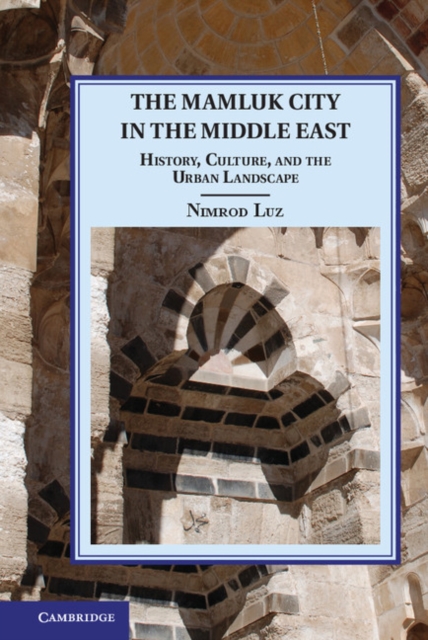 The Mamluk City in the Middle East : History, Culture, and the Urban Landscape, Hardback Book