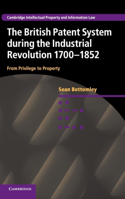 The British Patent System during the Industrial Revolution 1700-1852 : From Privilege to Property, Hardback Book