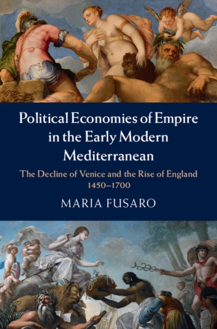 Political Economies of Empire in the Early Modern Mediterranean : The Decline of Venice and the Rise of England, 1450-1700, Hardback Book