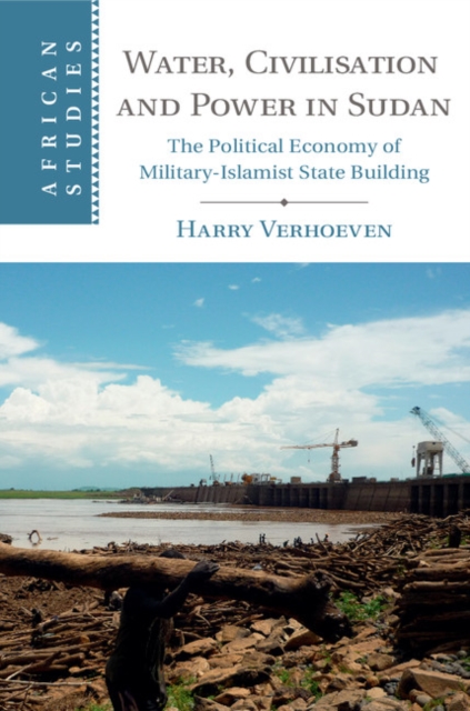 Water, Civilisation and Power in Sudan : The Political Economy of Military-Islamist State Building, Hardback Book