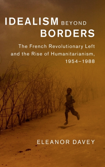 Idealism beyond Borders : The French Revolutionary Left and the Rise of Humanitarianism, 1954-1988, Hardback Book