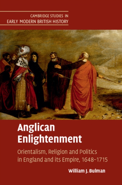 Anglican Enlightenment : Orientalism, Religion and Politics in England and its Empire, 1648-1715, Hardback Book