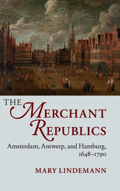The Merchant Republics : Amsterdam, Antwerp, and Hamburg, 1648-1790, Hardback Book