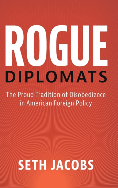 Rogue Diplomats : The Proud Tradition of Disobedience in American Foreign Policy, Hardback Book