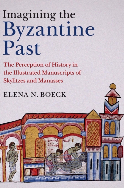 Imagining the Byzantine Past : The Perception of History in the Illustrated Manuscripts of Skylitzes and Manasses, Hardback Book