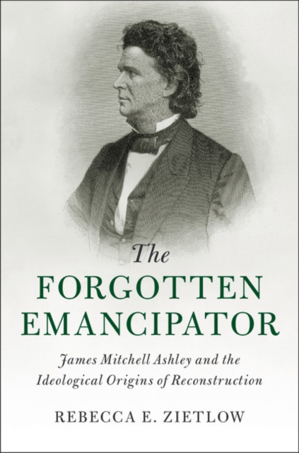 The Forgotten Emancipator : James Mitchell Ashley and the Ideological Origins of Reconstruction, Hardback Book