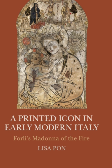 A Printed Icon in Early Modern Italy : Forli's Madonna of the Fire, Hardback Book