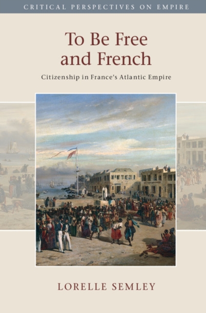 To Be Free and French : Citizenship in France's Atlantic Empire, Hardback Book