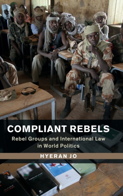 Compliant Rebels : Rebel Groups and International Law in World Politics, Hardback Book