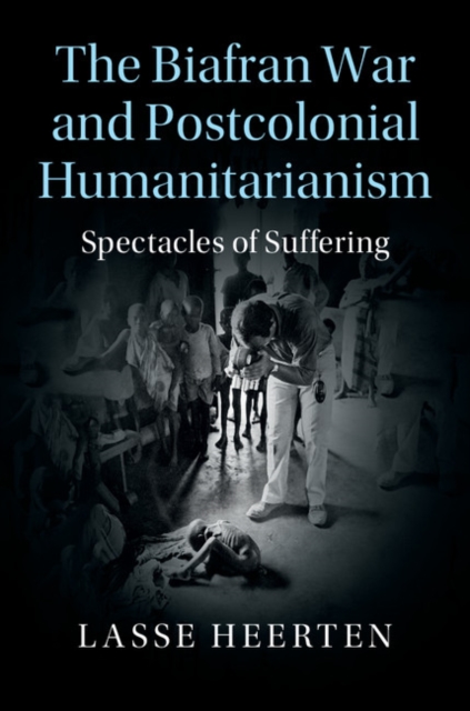 The Biafran War and Postcolonial Humanitarianism : Spectacles of Suffering, Hardback Book