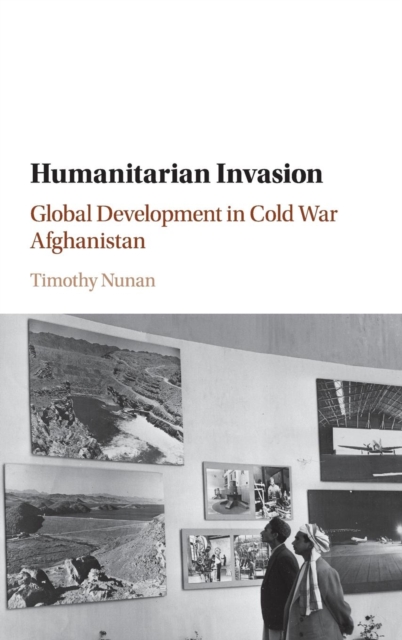 Humanitarian Invasion : Global Development in Cold War Afghanistan, Hardback Book