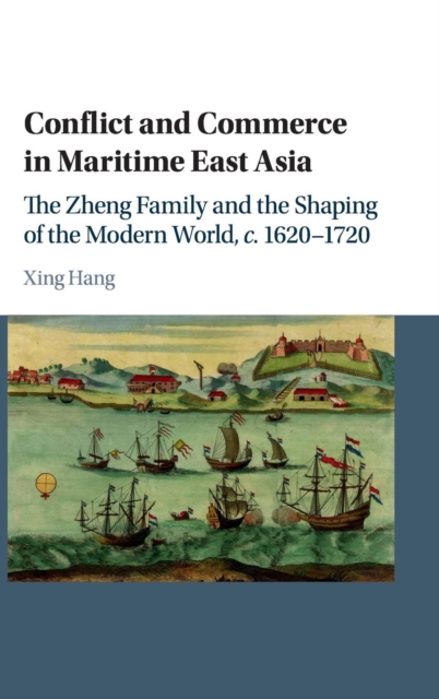 Conflict and Commerce in Maritime East Asia : The Zheng Family and the Shaping of the Modern World, c.1620-1720, Hardback Book