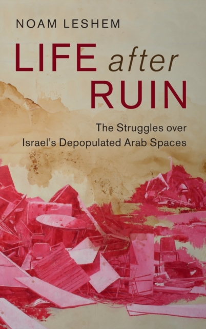 Life after Ruin : The Struggles over Israel's Depopulated Arab Spaces, Hardback Book
