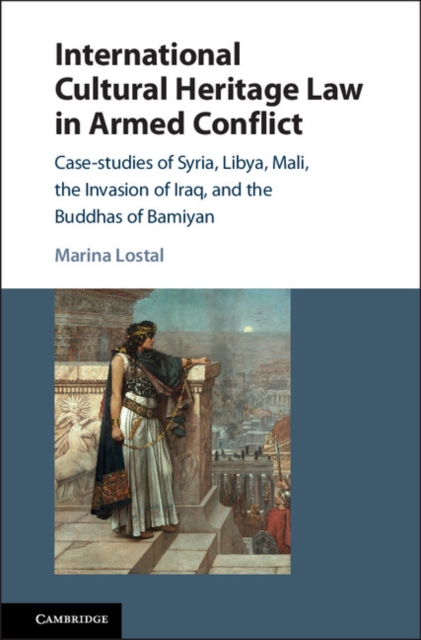 International Cultural Heritage Law in Armed Conflict : Case-Studies of Syria, Libya, Mali, the Invasion of Iraq, and the Buddhas of Bamiyan, Hardback Book