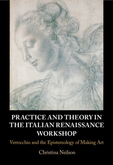Practice and Theory in the Italian Renaissance Workshop : Verrocchio and the Epistemology of Making Art, Hardback Book