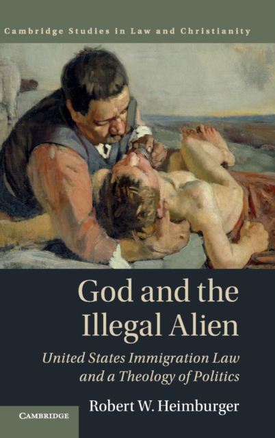 God and the Illegal Alien : United States Immigration Law and a Theology of Politics, Hardback Book