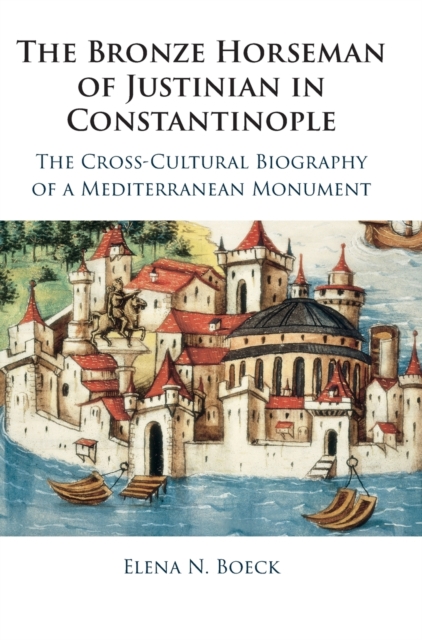 The Bronze Horseman of Justinian in Constantinople : The Cross-Cultural Biography of a Mediterranean Monument, Hardback Book