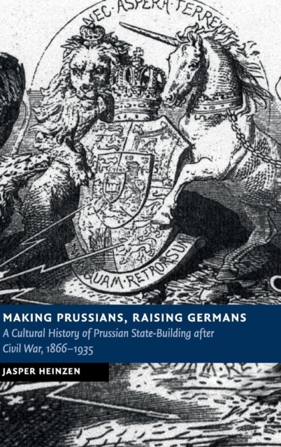 Making Prussians, Raising Germans : A Cultural History of Prussian State-Building after Civil War, 1866-1935, Hardback Book