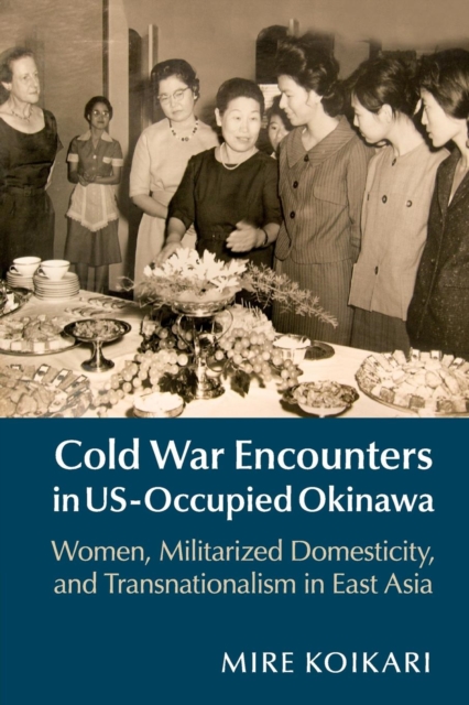 Cold War Encounters in US-Occupied Okinawa : Women, Militarized Domesticity, and Transnationalism in East Asia, Paperback / softback Book
