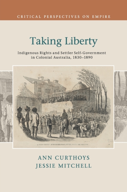 Taking Liberty : Indigenous Rights and Settler Self-Government in Colonial Australia, 1830-1890, Paperback / softback Book