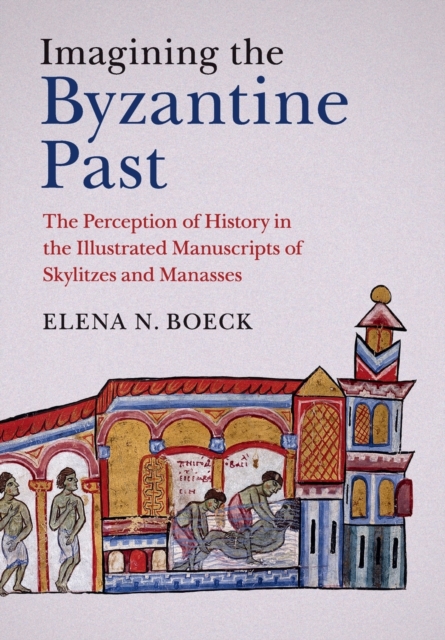 Imagining the Byzantine Past : The Perception of History in the Illustrated Manuscripts of Skylitzes and Manasses, Paperback / softback Book