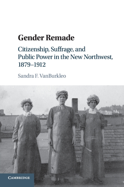 Gender Remade : Citizenship, Suffrage, and Public Power in the New Northwest, 1879-1912, Paperback / softback Book