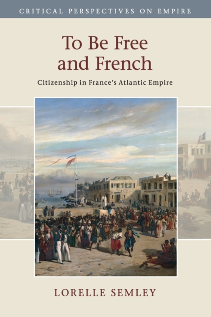 To Be Free and French : Citizenship in France's Atlantic Empire, Paperback / softback Book
