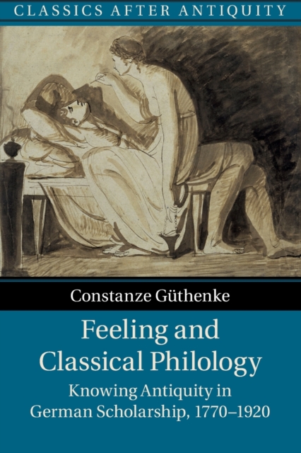 Feeling and Classical Philology : Knowing Antiquity in German Scholarship, 1770-1920, Paperback / softback Book
