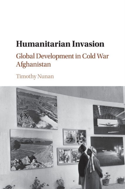 Humanitarian Invasion : Global Development in Cold War Afghanistan, Paperback / softback Book