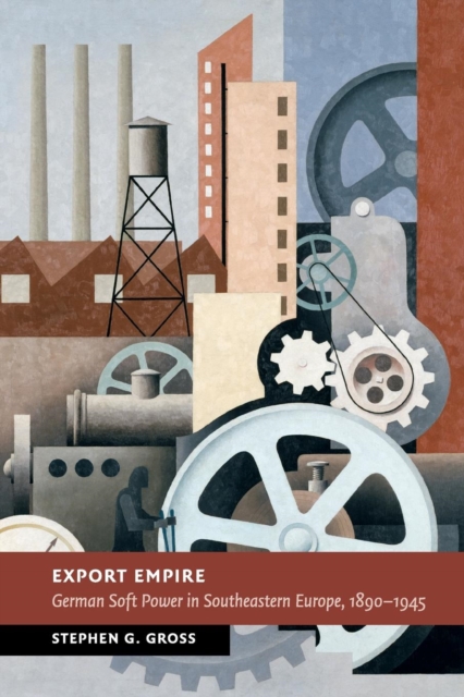 Export Empire : German Soft Power in Southeastern Europe, 1890-1945, Paperback / softback Book