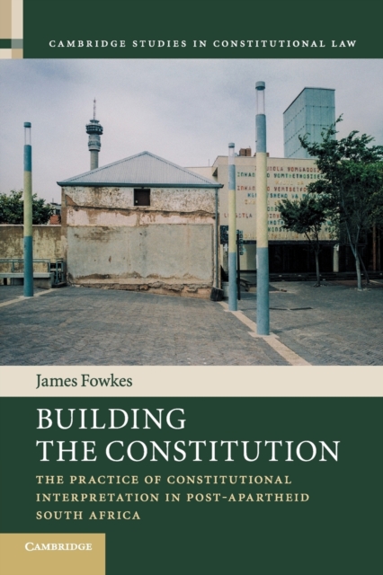 Building the Constitution : The Practice of Constitutional Interpretation in Post-Apartheid South Africa, Paperback / softback Book
