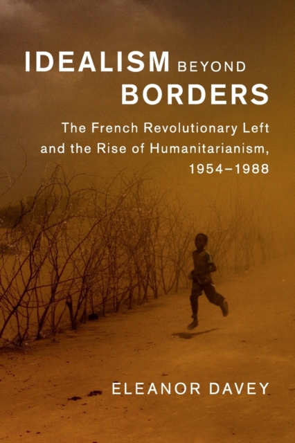 Idealism beyond Borders : The French Revolutionary Left and the Rise of Humanitarianism, 1954-1988, Paperback / softback Book
