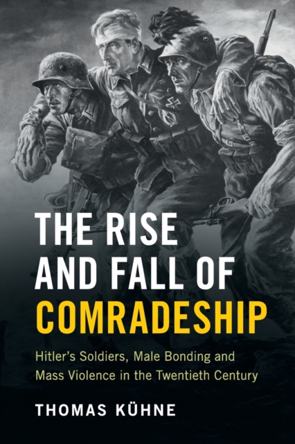 The Rise and Fall of Comradeship : Hitler's Soldiers, Male Bonding and Mass Violence in the Twentieth Century, Paperback / softback Book