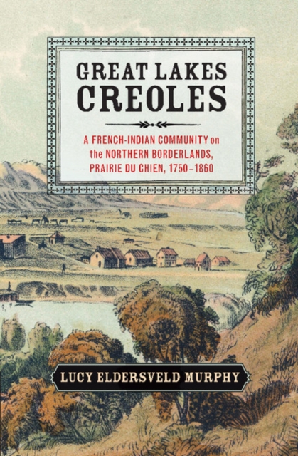 Great Lakes Creoles : A French-Indian Community on the Northern Borderlands, Prairie du Chien, 1750–1860, Paperback / softback Book