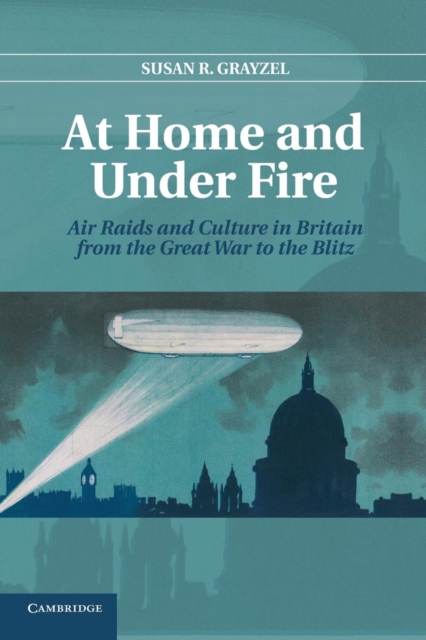 At Home and under Fire : Air Raids and Culture in Britain from the Great War to the Blitz, Paperback / softback Book