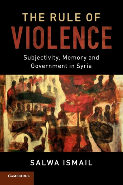 The Rule of Violence : Subjectivity, Memory and Government in Syria, Paperback / softback Book