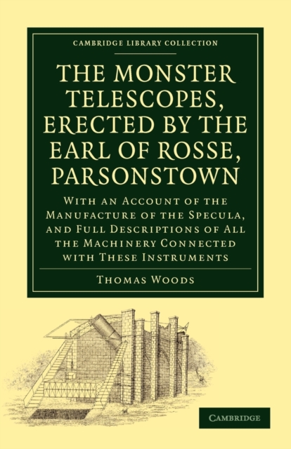 The Monster Telescopes, Erected by the Earl of Rosse, Parsonstown : With an Account of the Manufacture of the Specula, and Full Descriptions of All the Machinery Connected with These Instruments, Paperback / softback Book
