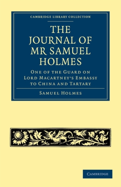 The Journal of Mr Samuel Holmes, Serjeant-Major of the XIth Light Dragoons, During his Attendance, as One of the Guard on Lord Macartney's Embassy to China and Tartary, Paperback / softback Book