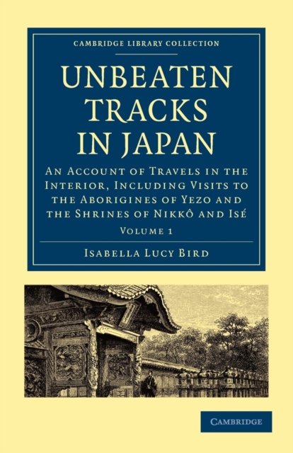 Unbeaten Tracks in Japan: Volume 1 : An Account of Travels in the Interior, Including Visits to the Aborigines of Yezo and the Shrines of Nikko and Ise, Paperback / softback Book