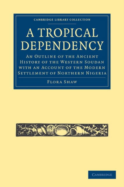 A Tropical Dependency : An Outline of the Ancient History of the Western Soudan with an Account of the Modern Settlement of Northern Nigeria, Paperback / softback Book
