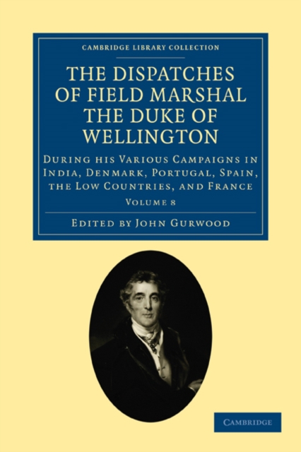 The Dispatches of Field Marshal the Duke of Wellington : During his Various Campaigns in India, Denmark, Portugal, Spain, the Low Countries, and France, Paperback / softback Book