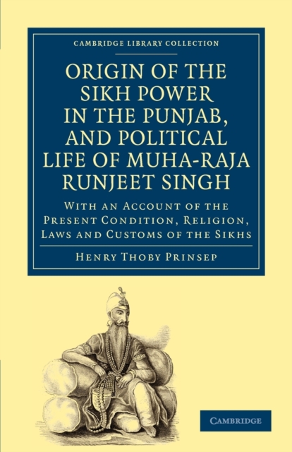 Origin of the Sikh Power in the Punjab, and Political Life of Muha-Raja Runjeet Singh : With an Account of the Present Condition, Religion, Laws and Customs of the Sikhs, Paperback / softback Book