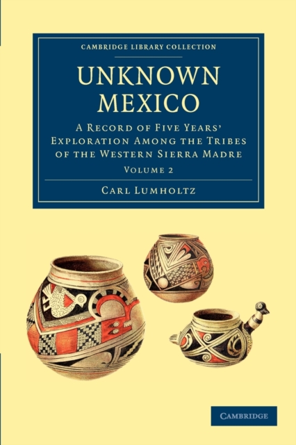 Unknown Mexico : A Record of Five Years' Exploration among the Tribes of the Western Sierra Madre, Paperback / softback Book