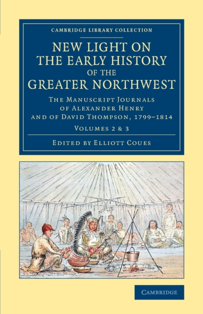 New Light on the Early History of the Greater Northwest : The Manuscript Journals of Alexander Henry and of David Thompson, 1799–1814, Paperback / softback Book
