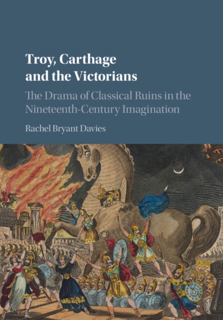 Troy, Carthage and the Victorians : The Drama of Classical Ruins in the Nineteenth-Century Imagination, EPUB eBook